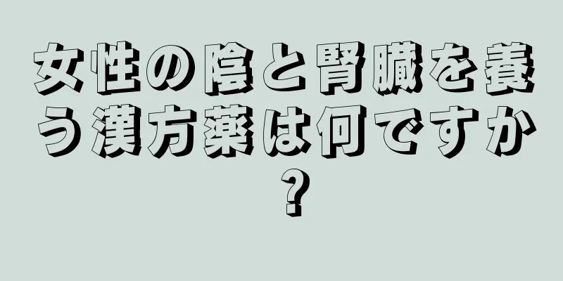 女性の陰と腎臓を養う漢方薬は何ですか？