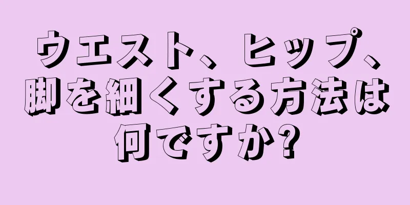 ウエスト、ヒップ、脚を細くする方法は何ですか?