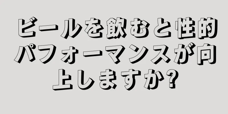 ビールを飲むと性的パフォーマンスが向上しますか?