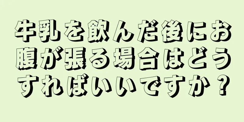 牛乳を飲んだ後にお腹が張る場合はどうすればいいですか？