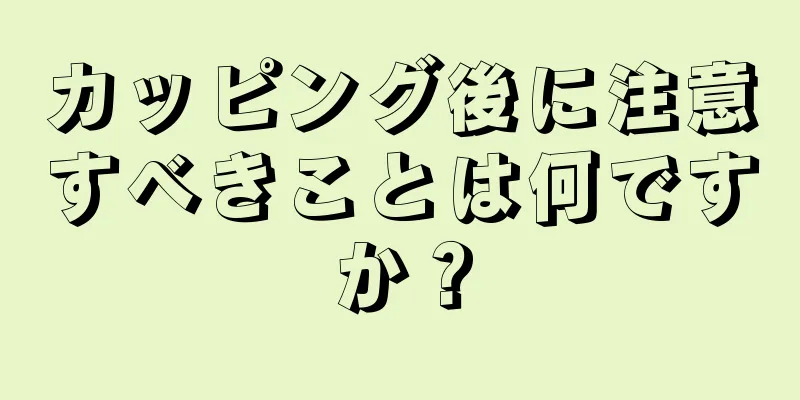 カッピング後に注意すべきことは何ですか？