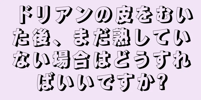 ドリアンの皮をむいた後、まだ熟していない場合はどうすればいいですか?