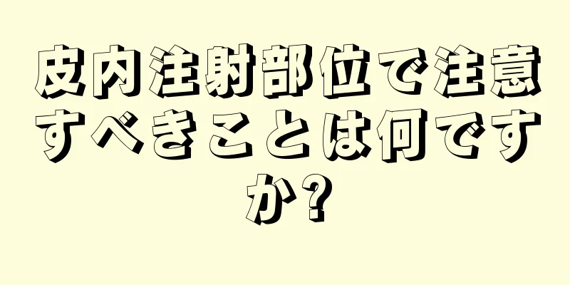 皮内注射部位で注意すべきことは何ですか?