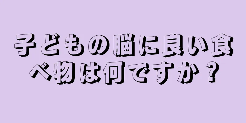 子どもの脳に良い食べ物は何ですか？