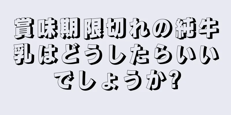 賞味期限切れの純牛乳はどうしたらいいでしょうか?