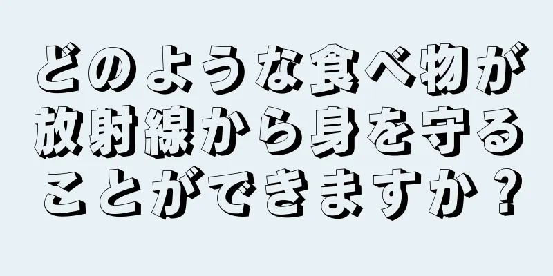 どのような食べ物が放射線から身を守ることができますか？