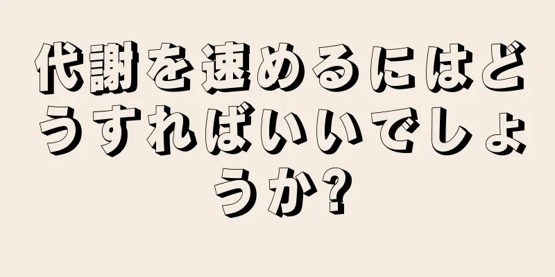 代謝を速めるにはどうすればいいでしょうか?