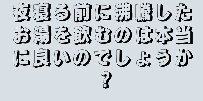 夜寝る前に沸騰したお湯を飲むのは本当に良いのでしょうか？