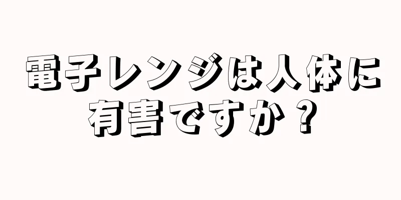 電子レンジは人体に有害ですか？