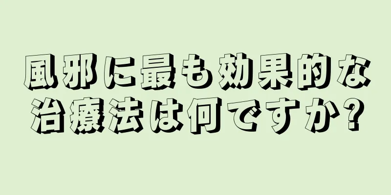 風邪に最も効果的な治療法は何ですか?