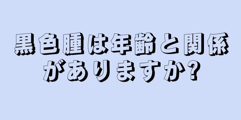 黒色腫は年齢と関係がありますか?