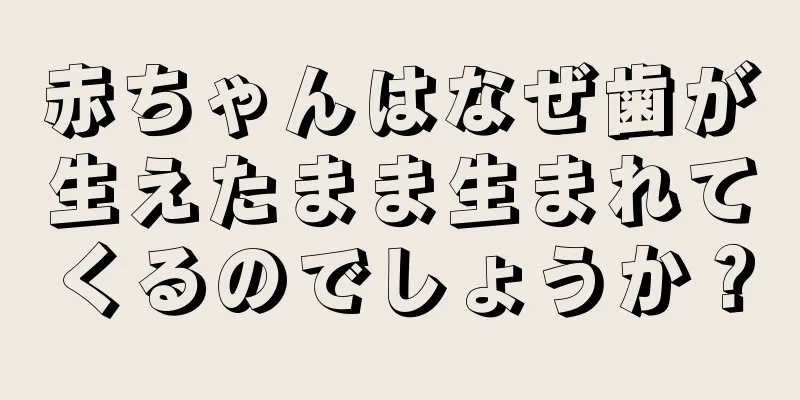 赤ちゃんはなぜ歯が生えたまま生まれてくるのでしょうか？