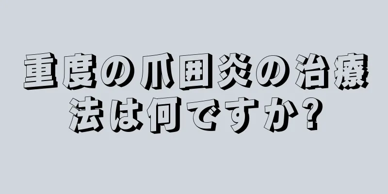 重度の爪囲炎の治療法は何ですか?