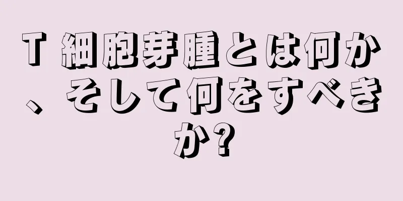 T 細胞芽腫とは何か、そして何をすべきか?