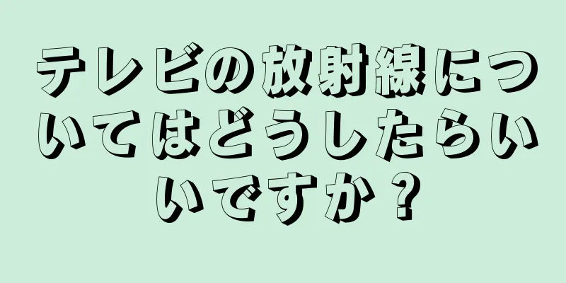 テレビの放射線についてはどうしたらいいですか？