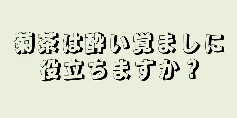 菊茶は酔い覚ましに役立ちますか？