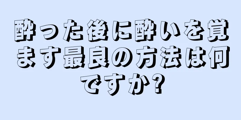 酔った後に酔いを覚ます最良の方法は何ですか?