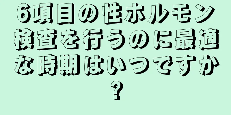 6項目の性ホルモン検査を行うのに最適な時期はいつですか?