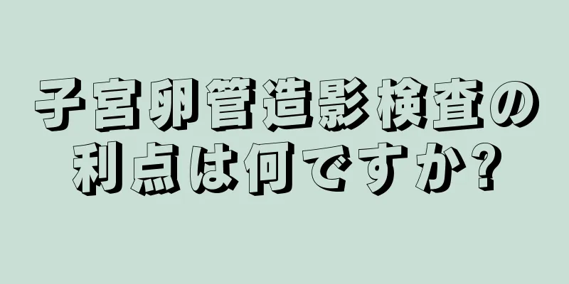 子宮卵管造影検査の利点は何ですか?