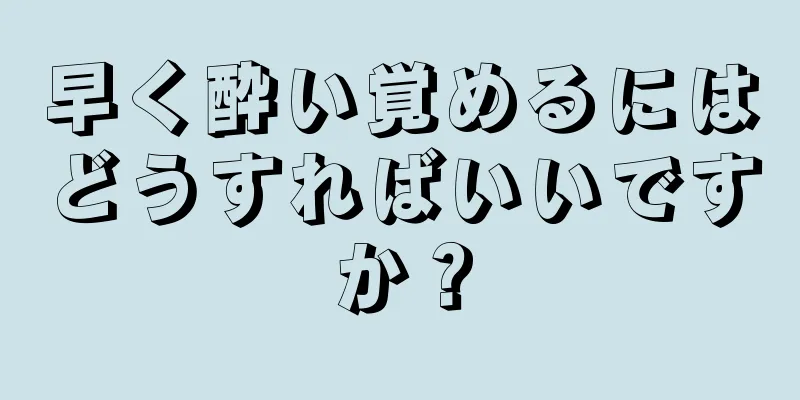 早く酔い覚めるにはどうすればいいですか？