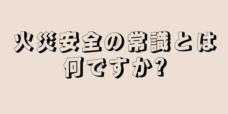 火災安全の常識とは何ですか?