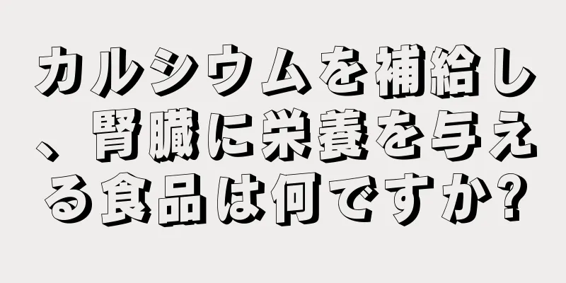 カルシウムを補給し、腎臓に栄養を与える食品は何ですか?