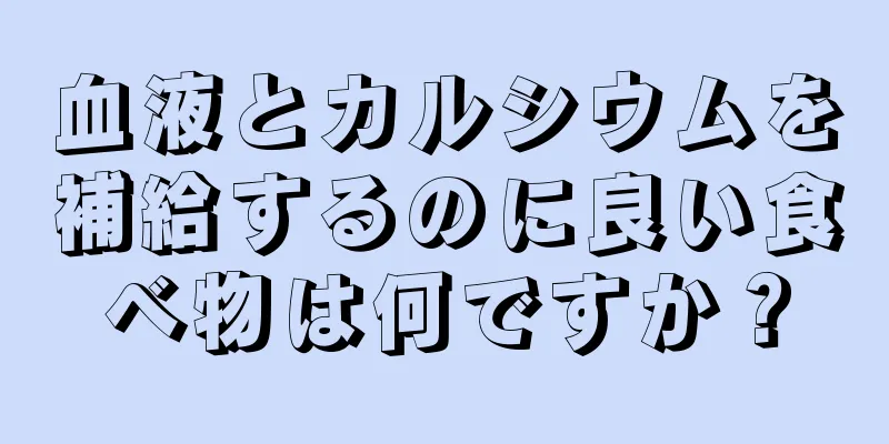 血液とカルシウムを補給するのに良い食べ物は何ですか？