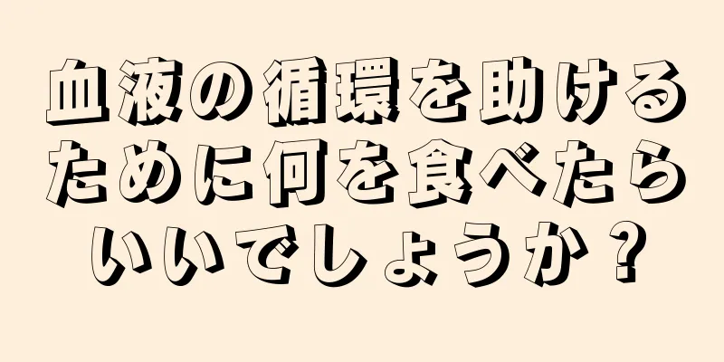 血液の循環を助けるために何を食べたらいいでしょうか？