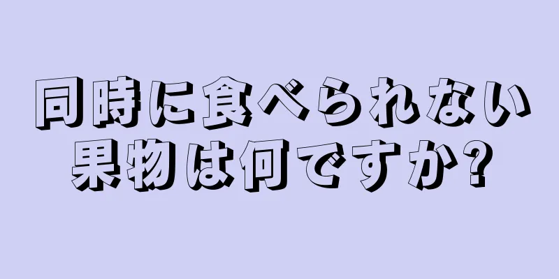 同時に食べられない果物は何ですか?