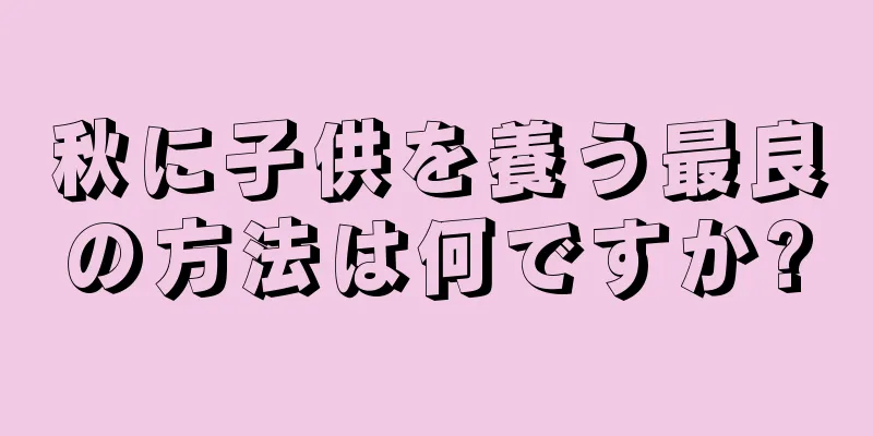 秋に子供を養う最良の方法は何ですか?