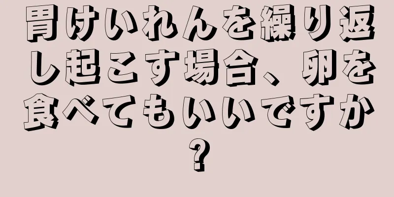 胃けいれんを繰り返し起こす場合、卵を食べてもいいですか?