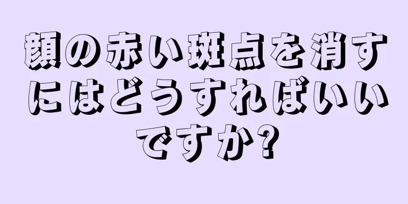 顔の赤い斑点を消すにはどうすればいいですか?