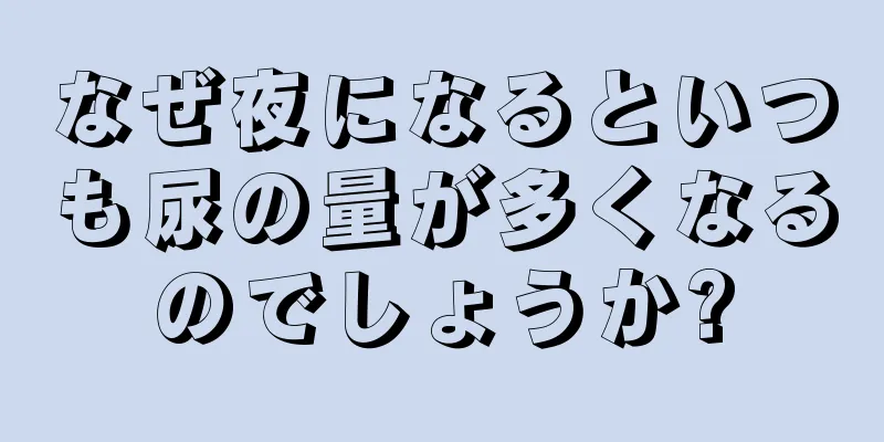 なぜ夜になるといつも尿の量が多くなるのでしょうか?