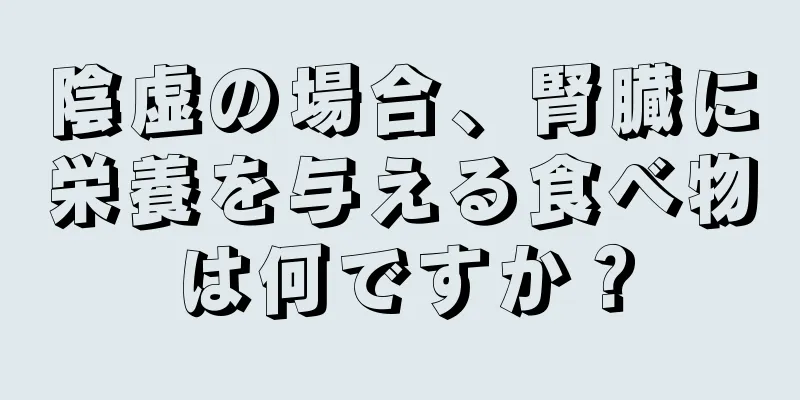 陰虚の場合、腎臓に栄養を与える食べ物は何ですか？