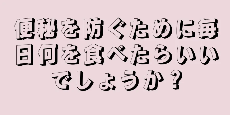 便秘を防ぐために毎日何を食べたらいいでしょうか？