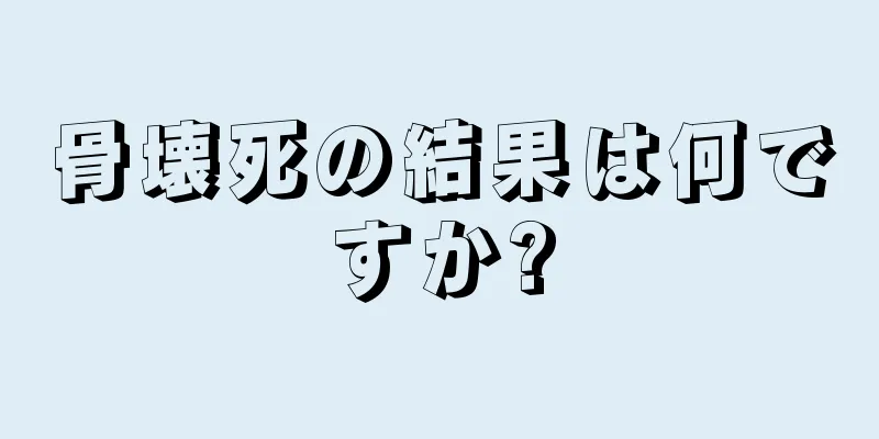 骨壊死の結果は何ですか?