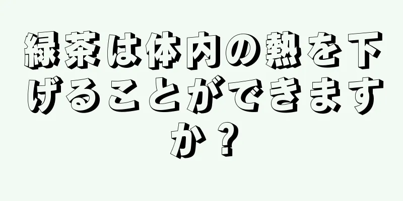 緑茶は体内の熱を下げることができますか？