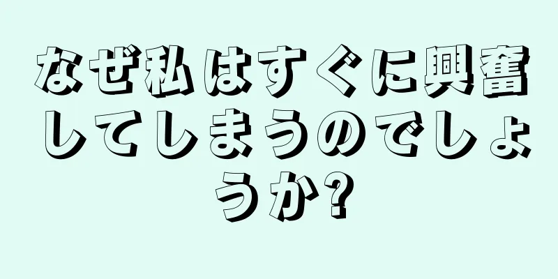 なぜ私はすぐに興奮してしまうのでしょうか?