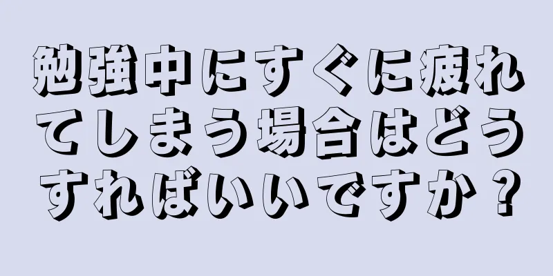 勉強中にすぐに疲れてしまう場合はどうすればいいですか？