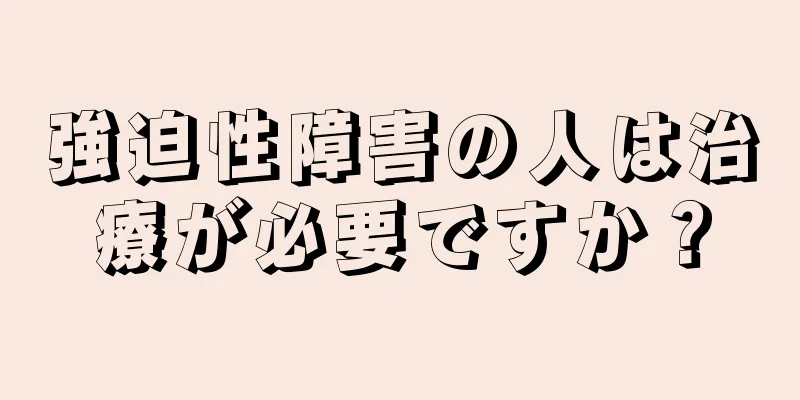 強迫性障害の人は治療が必要ですか？