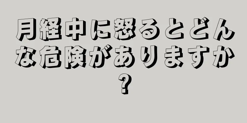 月経中に怒るとどんな危険がありますか?