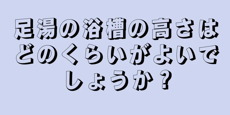 足湯の浴槽の高さはどのくらいがよいでしょうか？