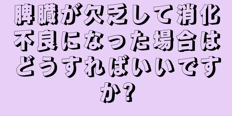 脾臓が欠乏して消化不良になった場合はどうすればいいですか?