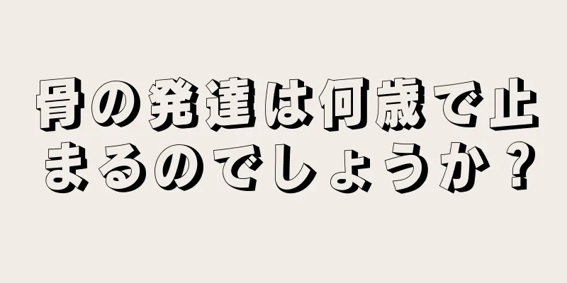 骨の発達は何歳で止まるのでしょうか？