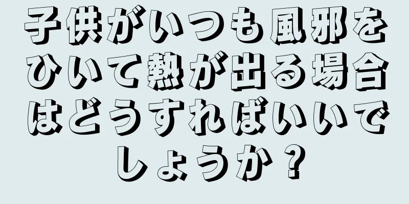 子供がいつも風邪をひいて熱が出る場合はどうすればいいでしょうか？