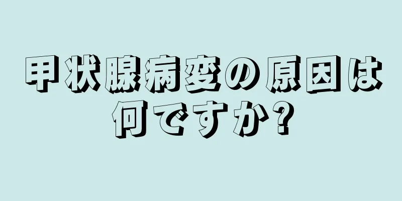 甲状腺病変の原因は何ですか?