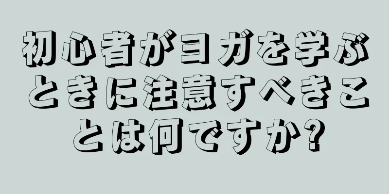 初心者がヨガを学ぶときに注意すべきことは何ですか?