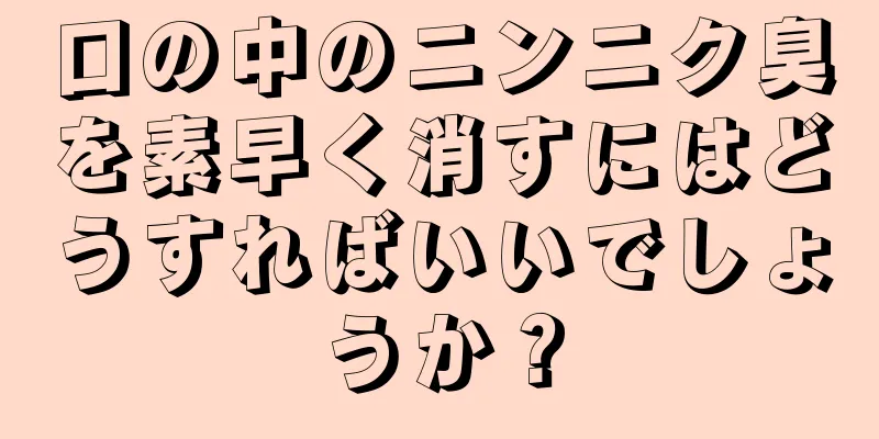 口の中のニンニク臭を素早く消すにはどうすればいいでしょうか？