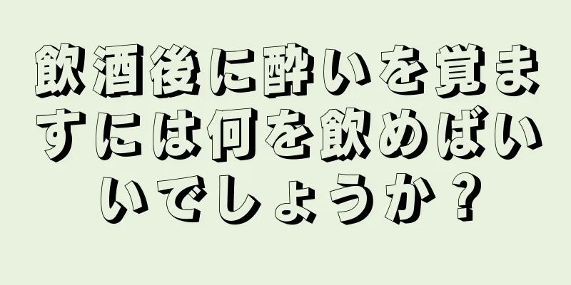 飲酒後に酔いを覚ますには何を飲めばいいでしょうか？