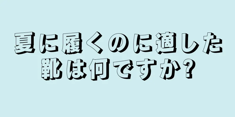 夏に履くのに適した靴は何ですか?